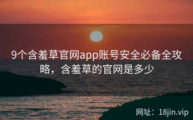 9个含羞草官网app账号安全必备全攻略，含羞草的官网是多少