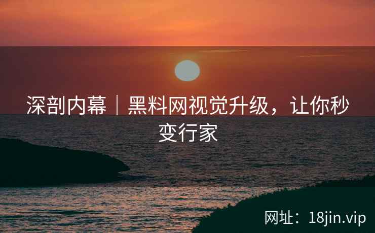 深剖内幕｜黑料网视觉升级，让你秒变行家