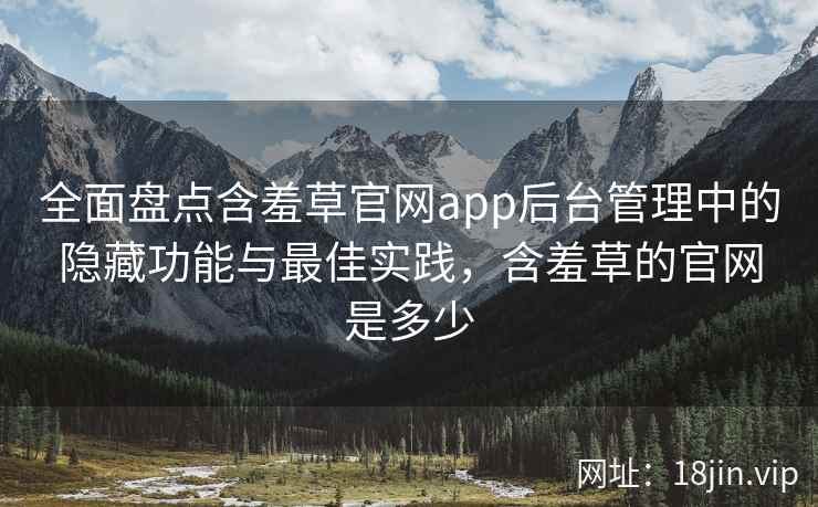 全面盘点含羞草官网app后台管理中的隐藏功能与最佳实践，含羞草的官网是多少