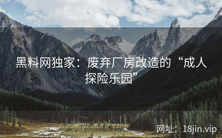 黑料网独家：废弃厂房改造的“成人探险乐园”