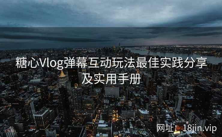 糖心Vlog弹幕互动玩法最佳实践分享及实用手册