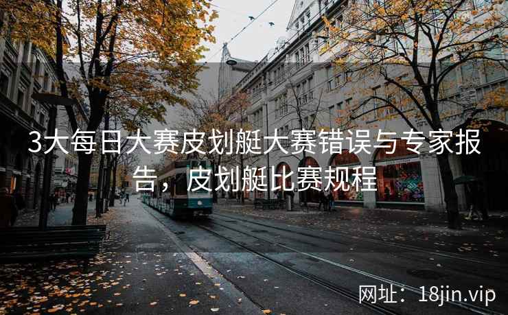 3大每日大赛皮划艇大赛错误与专家报告，皮划艇比赛规程