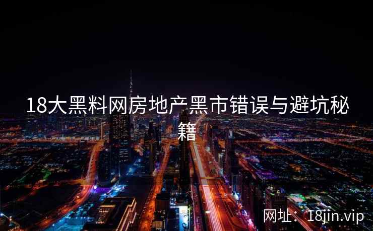 18大黑料网房地产黑市错误与避坑秘籍