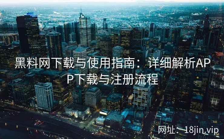 黑料网下载与使用指南：详细解析APP下载与注册流程