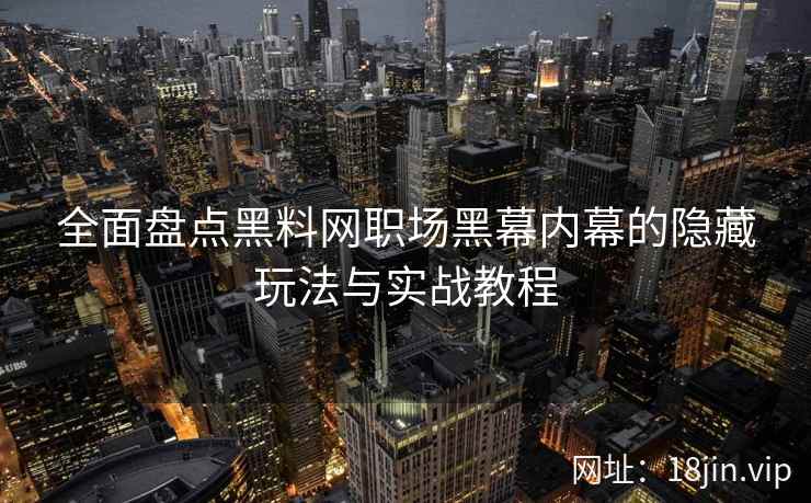 全面盘点黑料网职场黑幕内幕的隐藏玩法与实战教程