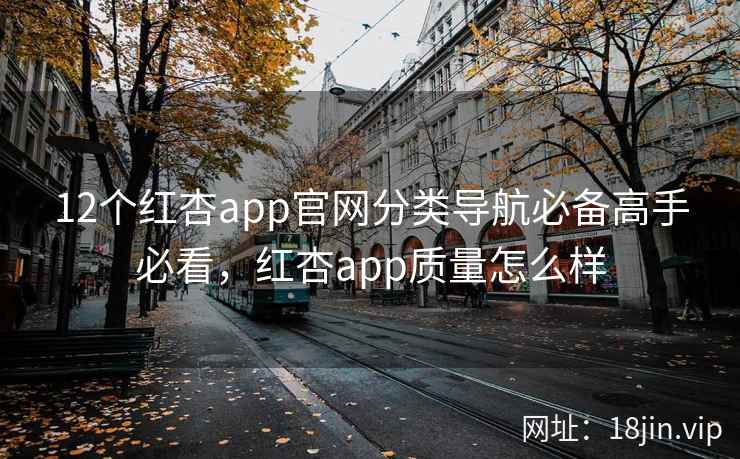 12个红杏app官网分类导航必备高手必看，红杏app质量怎么样