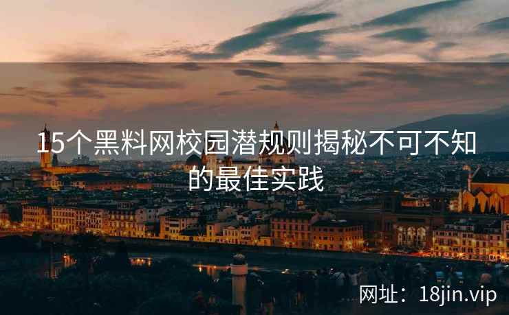 15个黑料网校园潜规则揭秘不可不知的最佳实践
