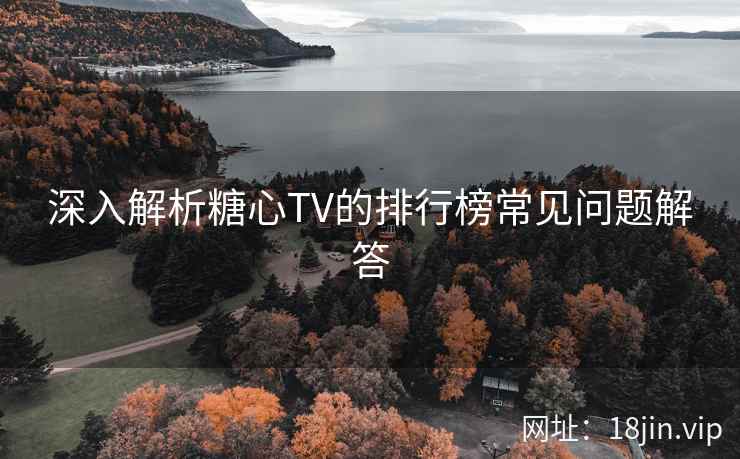 深入解析糖心TV的排行榜常见问题解答