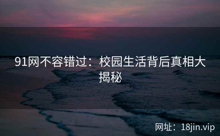 91网不容错过：校园生活背后真相大揭秘