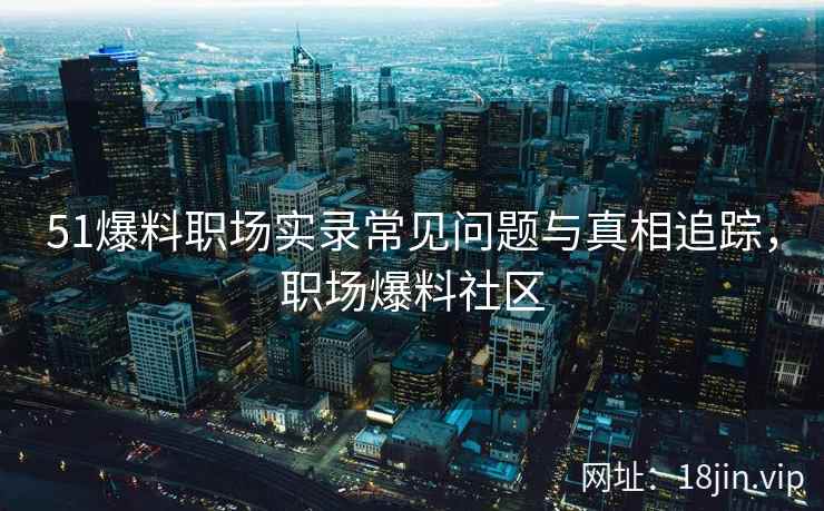 51爆料职场实录常见问题与真相追踪，职场爆料社区