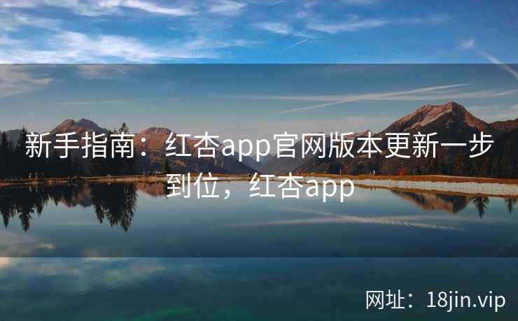 新手指南：红杏app官网版本更新一步到位，红杏app