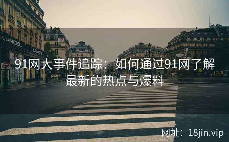 91网大事件追踪：如何通过91网了解最新的热点与爆料