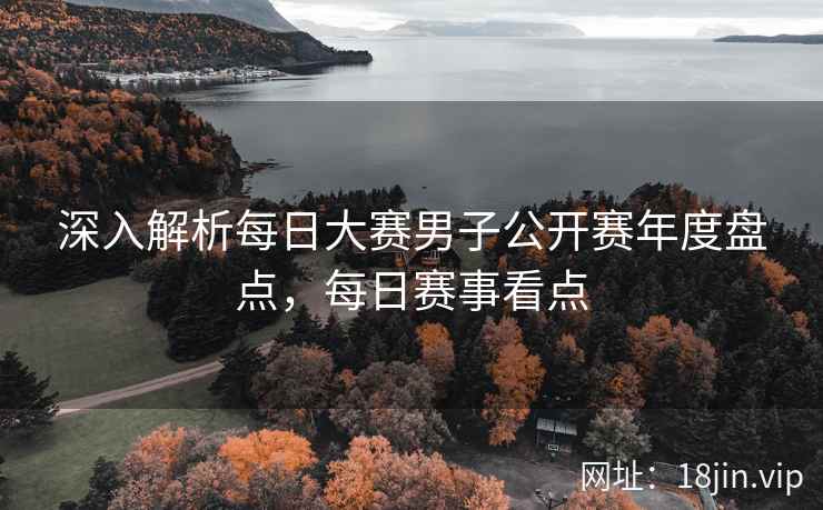 深入解析每日大赛男子公开赛年度盘点，每日赛事看点