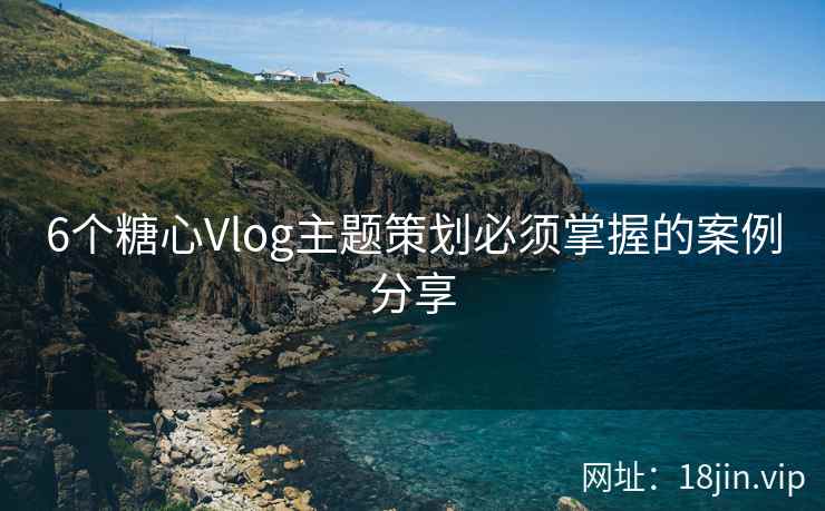 6个糖心Vlog主题策划必须掌握的案例分享