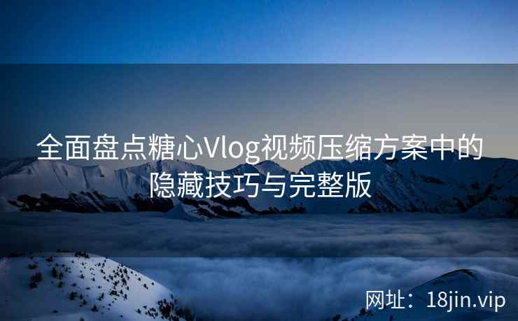 全面盘点糖心Vlog视频压缩方案中的隐藏技巧与完整版