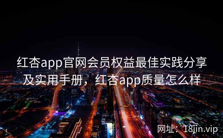 红杏app官网会员权益最佳实践分享及实用手册，红杏app质量怎么样