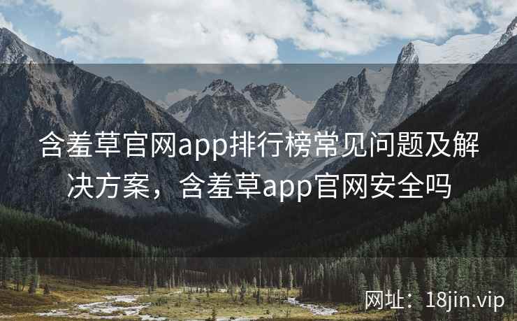 含羞草官网app排行榜常见问题及解决方案，含羞草app官网安全吗