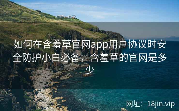如何在含羞草官网app用户协议时安全防护小白必备，含羞草的官网是多少
