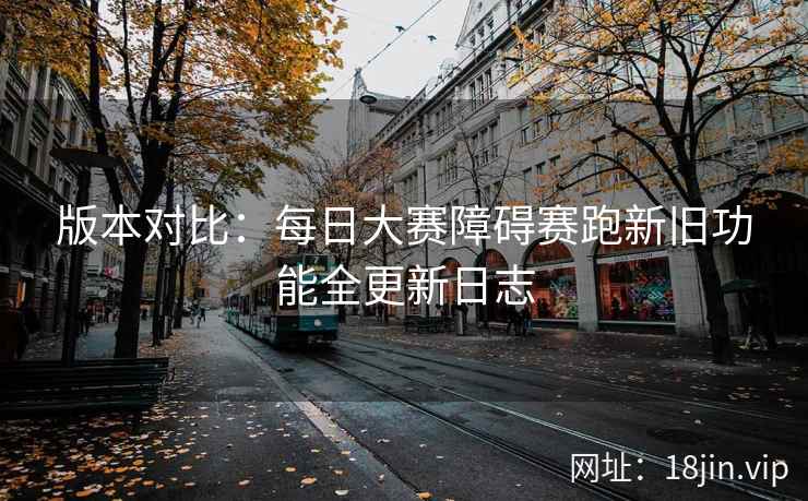 版本对比：每日大赛障碍赛跑新旧功能全更新日志