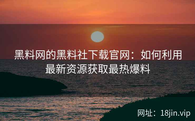 黑料网的黑料社下载官网：如何利用最新资源获取最热爆料