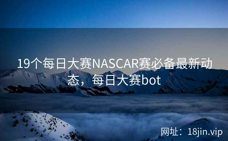 19个每日大赛NASCAR赛必备最新动态，每日大赛bot