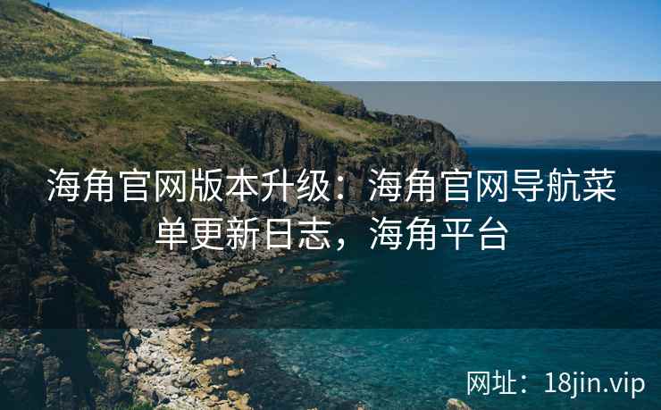海角官网版本升级：海角官网导航菜单更新日志，海角平台