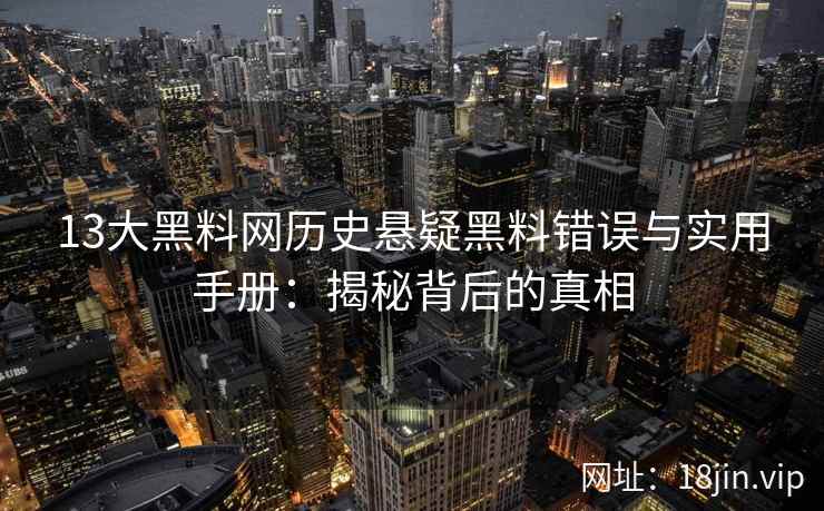 13大黑料网历史悬疑黑料错误与实用手册：揭秘背后的真相