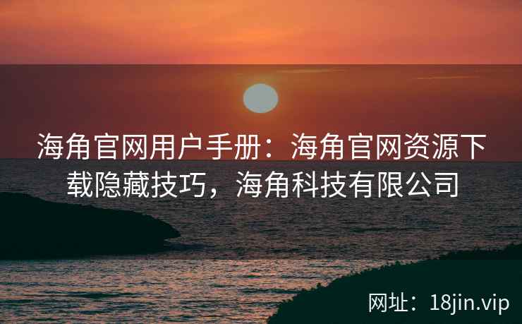 海角官网用户手册：海角官网资源下载隐藏技巧，海角科技有限公司