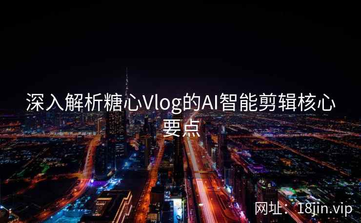 深入解析糖心Vlog的AI智能剪辑核心要点