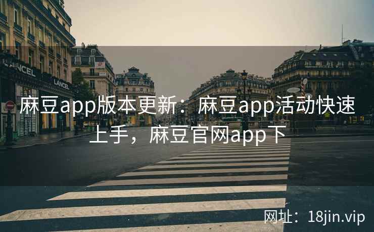 麻豆app版本更新：麻豆app活动快速上手，麻豆官网app下