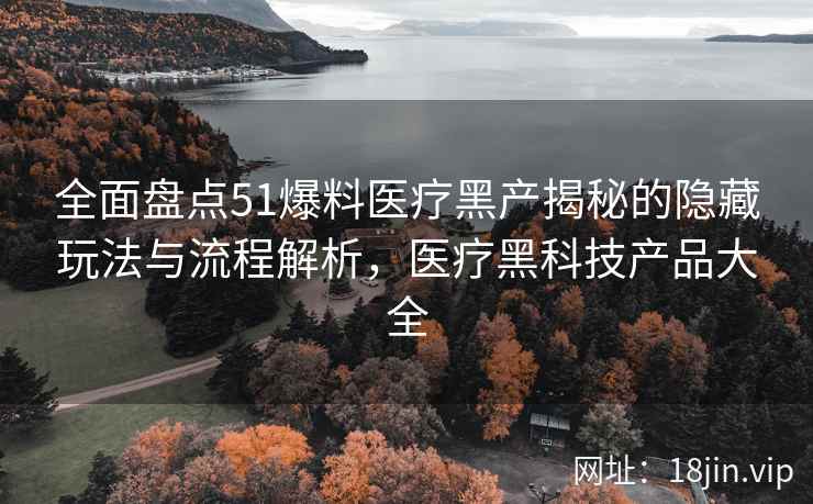 全面盘点51爆料医疗黑产揭秘的隐藏玩法与流程解析，医疗黑科技产品大全
