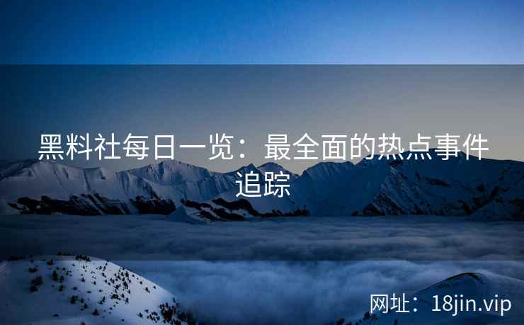 黑料社每日一览：最全面的热点事件追踪