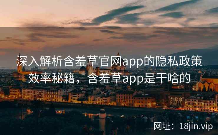 深入解析含羞草官网app的隐私政策效率秘籍，含羞草app是干啥的