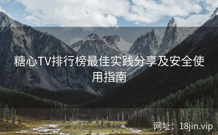 糖心TV排行榜最佳实践分享及安全使用指南