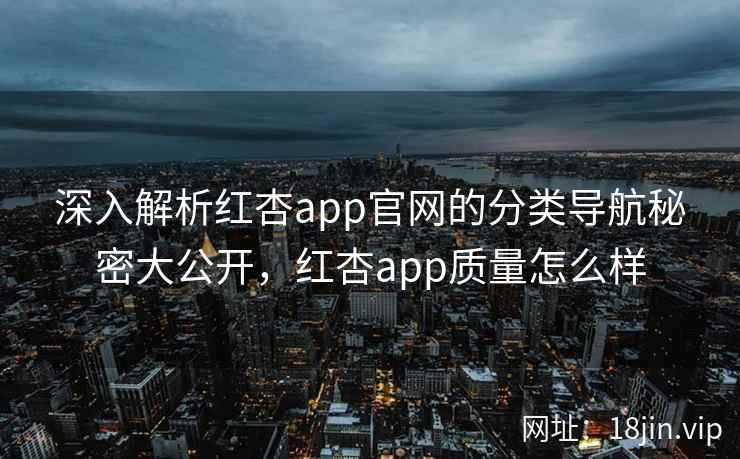 深入解析红杏app官网的分类导航秘密大公开，红杏app质量怎么样